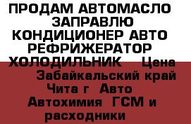 ПРОДАМ АВТОМАСЛО! ЗАПРАВЛЮ КОНДИЦИОНЕР АВТО, РЕФРИЖЕРАТОР, ХОЛОДИЛЬНИК! › Цена ­ 1 - Забайкальский край, Чита г. Авто » Автохимия, ГСМ и расходники   